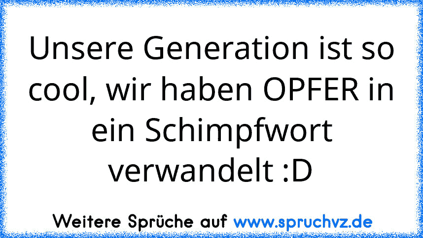 Unsere Generation ist so cool, wir haben OPFER in ein Schimpfwort verwandelt :D