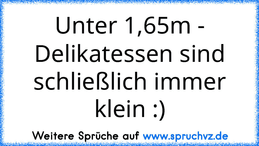 Unter 1,65m - Delikatessen sind schließlich immer klein :)