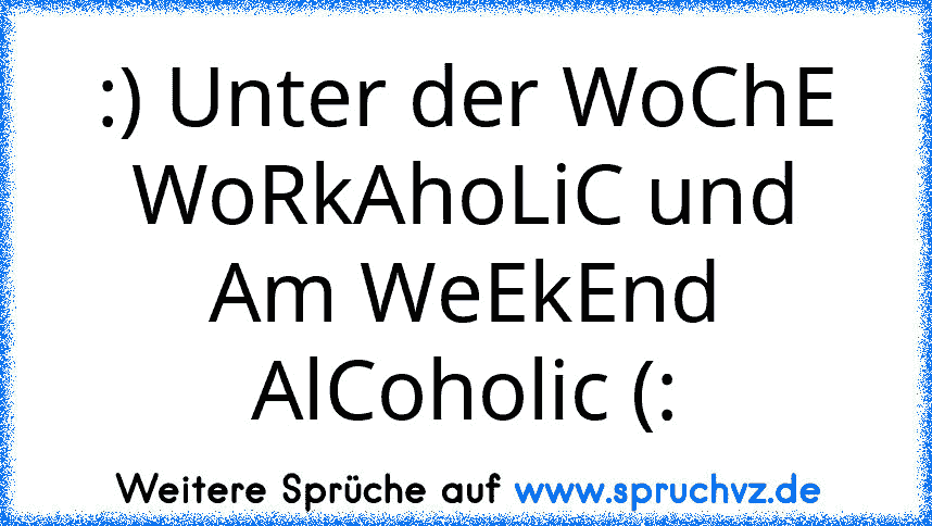 :) Unter der WoChE WoRkAhoLiC und Am WeEkEnd AlCoholic (: