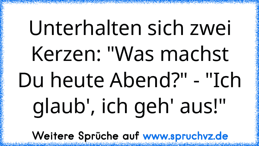 Unterhalten sich zwei Kerzen: "Was machst Du heute Abend?" - "Ich glaub', ich geh' aus!"