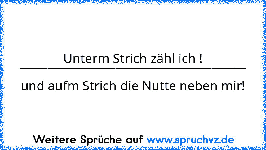 Unterm Strich zähl ich !
________________________________________
und aufm Strich die Nutte neben mir!