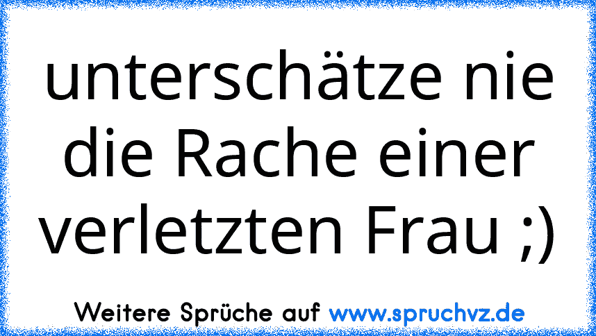 unterschätze nie die Rache einer verletzten Frau ;)