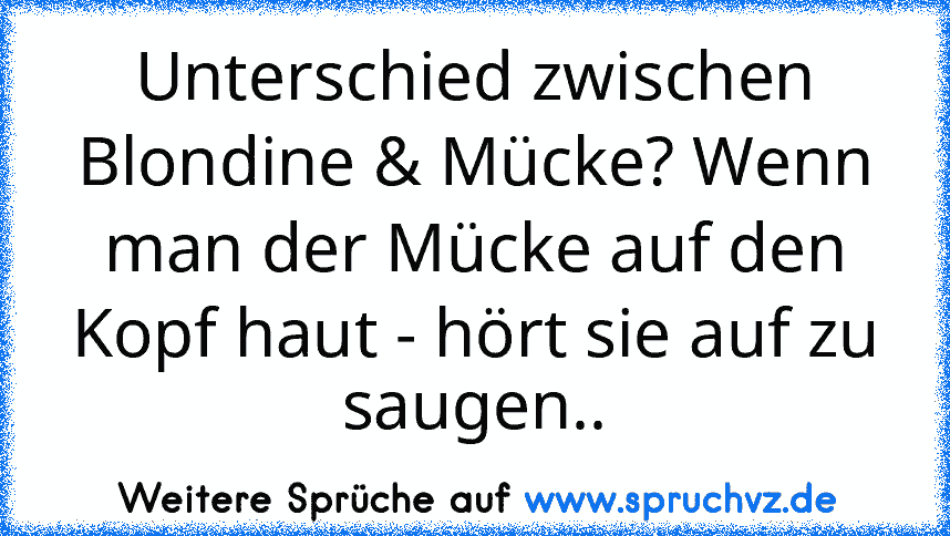 Unterschied zwischen Blondine & Mücke? Wenn man der Mücke auf den Kopf haut - hört sie auf zu saugen..