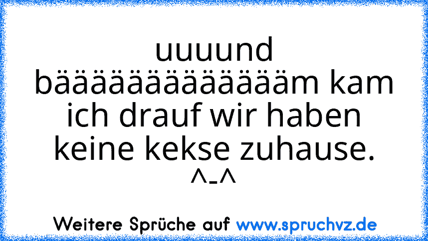 uuuund bäääääääääääääm kam ich drauf wir haben keine kekse zuhause. ^-^