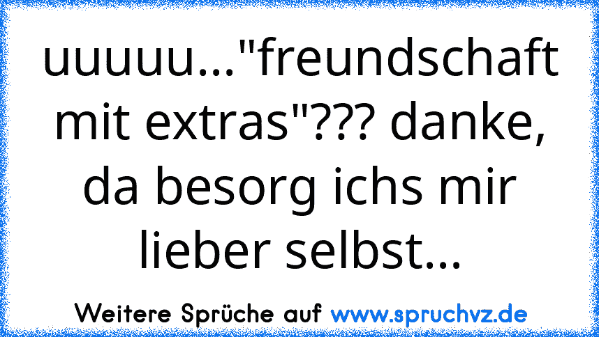 uuuuu..."freundschaft mit extras"??? danke, da besorg ichs mir lieber selbst...