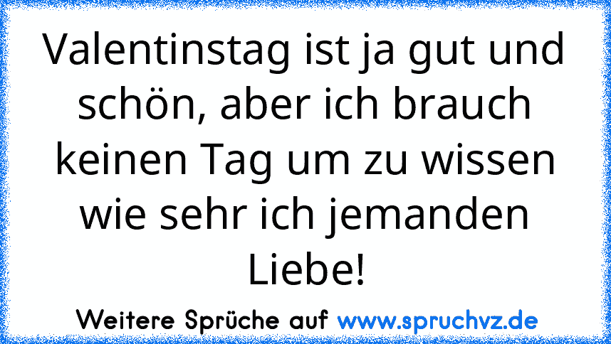 Valentinstag ist ja gut und schön, aber ich brauch keinen Tag um zu wissen wie sehr ich jemanden Liebe!