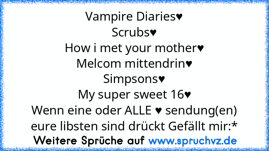 Vampire Diaries♥
Scrubs♥
How i met your mother♥
Melcom mittendrin♥
Simpsons♥
My super sweet 16♥
Wenn eine oder ALLE ♥ sendung(en) eure libsten sind drückt Gefällt mir:*