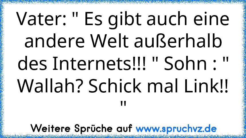 Vater: " Es gibt auch eine andere Welt außerhalb des Internets!!! " Sohn : " Wallah? Schick mal Link!! "