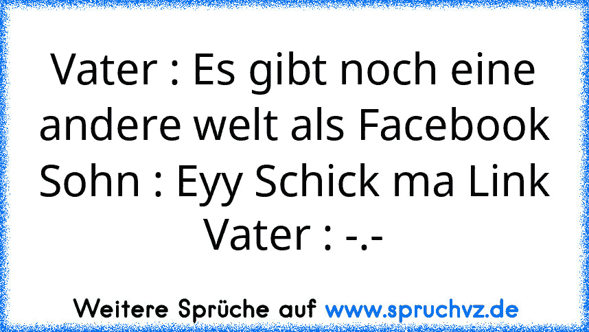 Vater : Es gibt noch eine andere welt als Facebook
Sohn : Eyy Schick ma Link
Vater : -.-