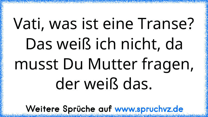 Vati, was ist eine Transe? Das weiß ich nicht, da musst Du Mutter fragen, der weiß das.