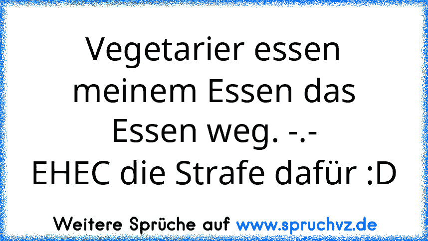 Vegetarier essen meinem Essen das Essen weg. -.-
EHEC die Strafe dafür :D