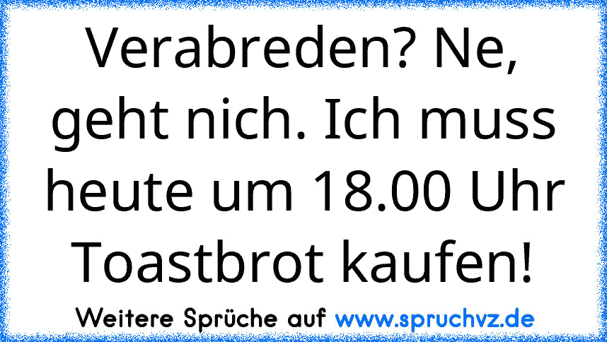 Verabreden? Ne, geht nich. Ich muss heute um 18.00 Uhr Toastbrot kaufen!