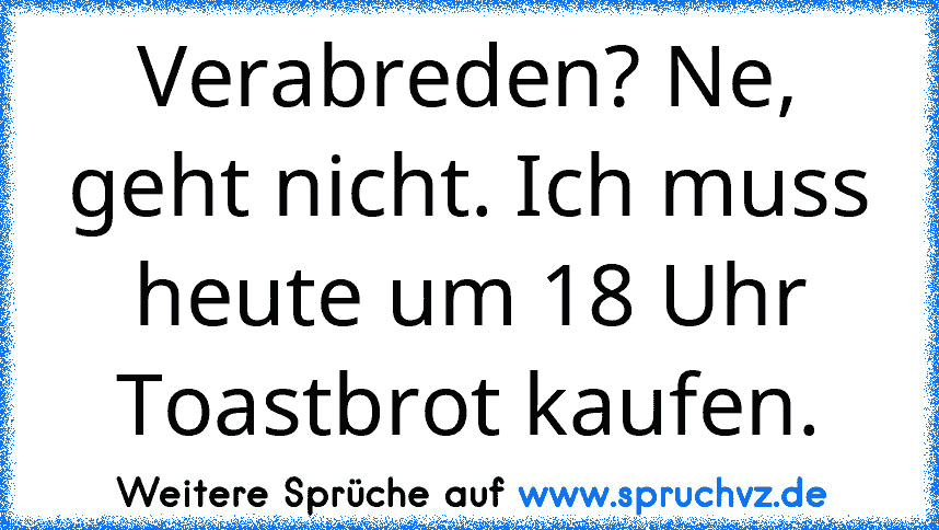 Verabreden? Ne, geht nicht. Ich muss heute um 18 Uhr Toastbrot kaufen.