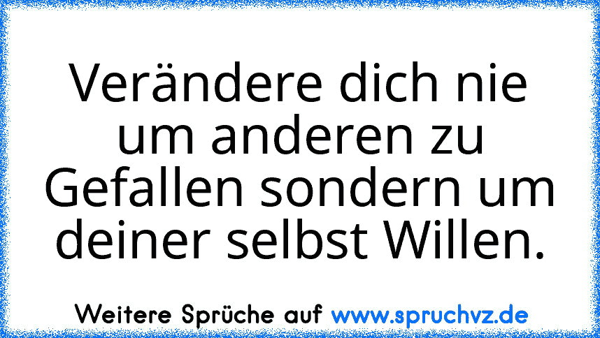 Verändere dich nie um anderen zu Gefallen sondern um deiner selbst Willen.