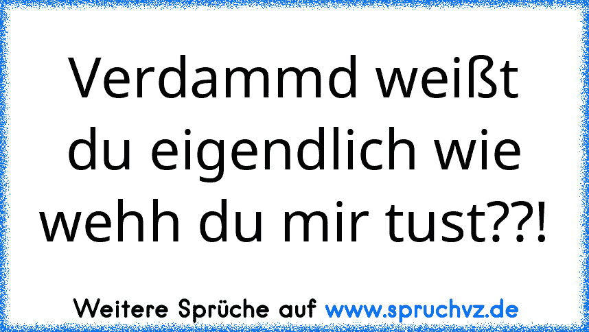 Verdammd weißt du eigendlich wie wehh du mir tust??!