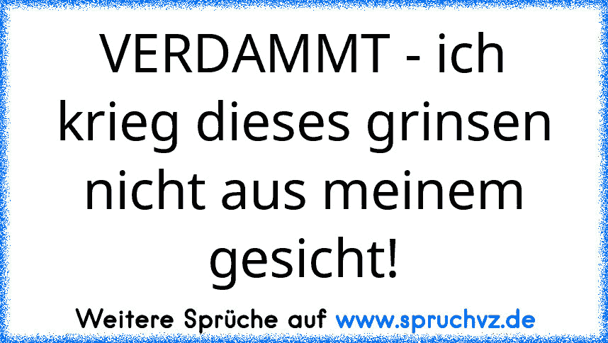 VERDAMMT - ich krieg dieses grinsen nicht aus meinem gesicht!