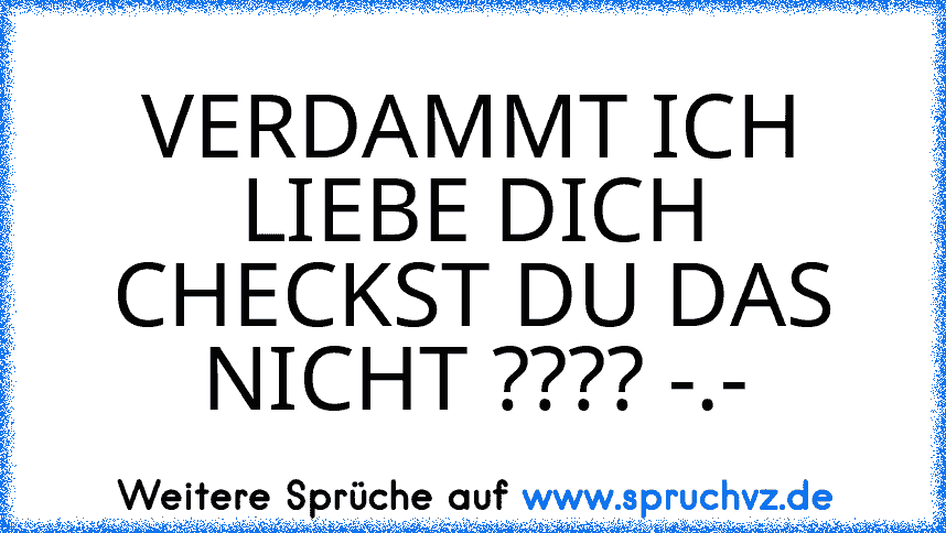 VERDAMMT ICH LIEBE DICH CHECKST DU DAS NICHT ???? -.-