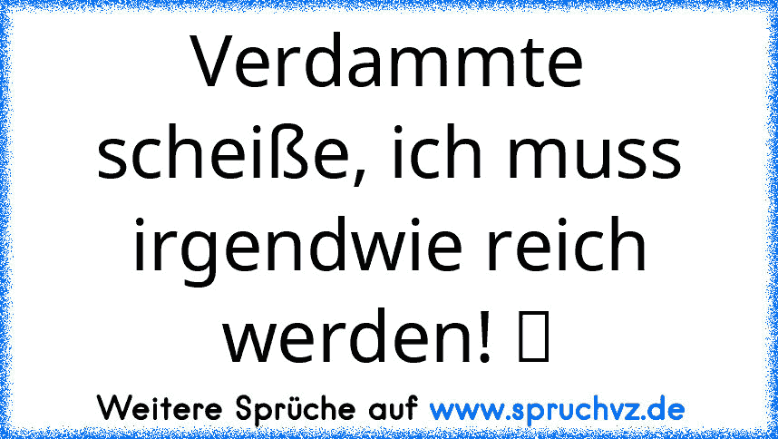 Verdammte scheiße, ich muss irgendwie reich werden! ツ