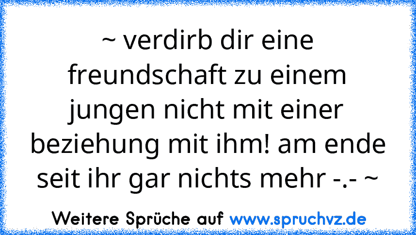 ~ verdirb dir eine freundschaft zu einem jungen nicht mit einer beziehung mit ihm! am ende seit ihr gar nichts mehr -.- ~