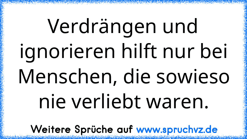 Verdrängen und ignorieren hilft nur bei Menschen, die sowieso nie verliebt waren.