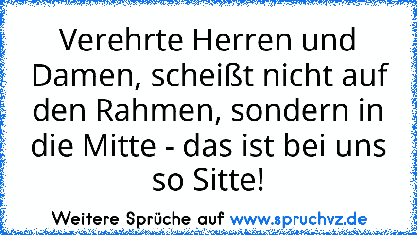 Verehrte Herren und Damen, scheißt nicht auf den Rahmen, sondern in die Mitte - das ist bei uns so Sitte!