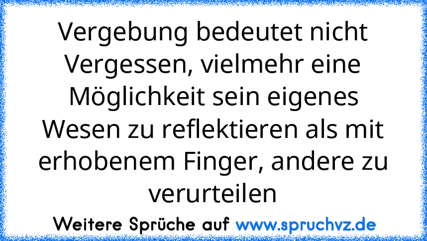 Vergebung bedeutet nicht Vergessen, vielmehr eine Möglichkeit sein eigenes Wesen zu reflektieren als mit erhobenem Finger, andere zu verurteilen