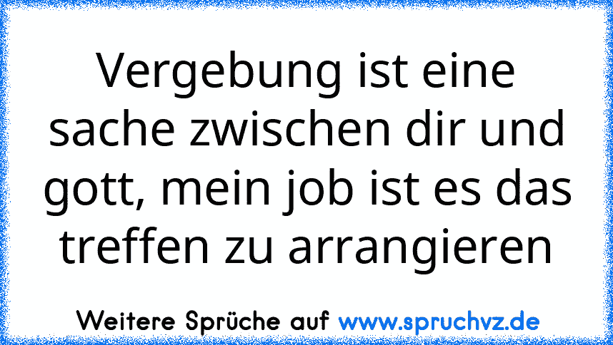 Vergebung ist eine sache zwischen dir und gott, mein job ist es das treffen zu arrangieren