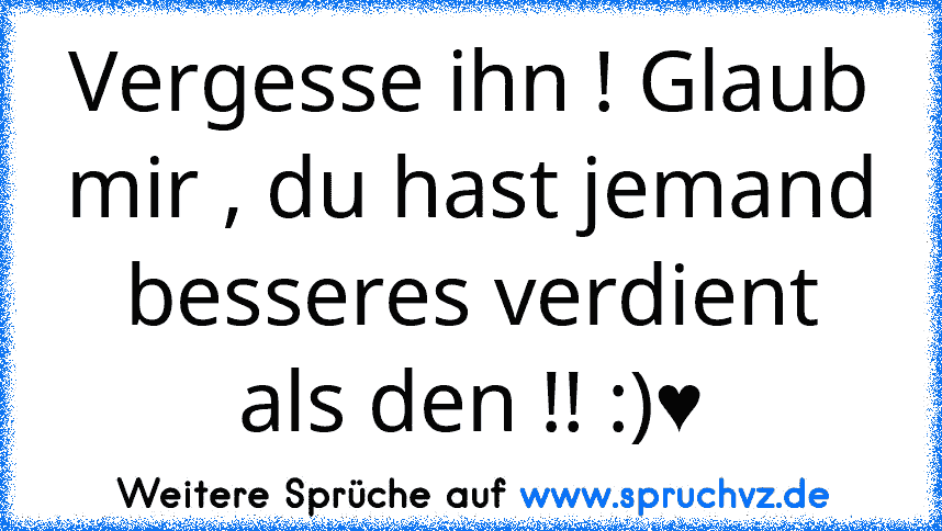 Vergesse ihn ! Glaub mir , du hast jemand besseres verdient als den !! :)♥