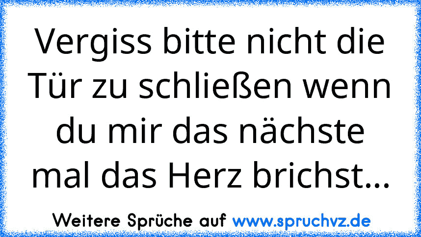 Vergiss bitte nicht die Tür zu schließen wenn du mir das nächste mal das Herz brichst...