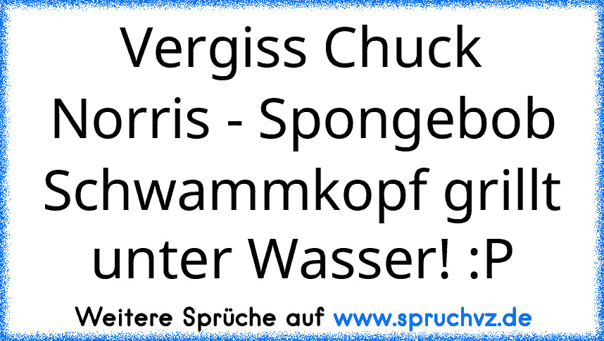 Vergiss Chuck Norris - Spongebob Schwammkopf grillt unter Wasser! :P