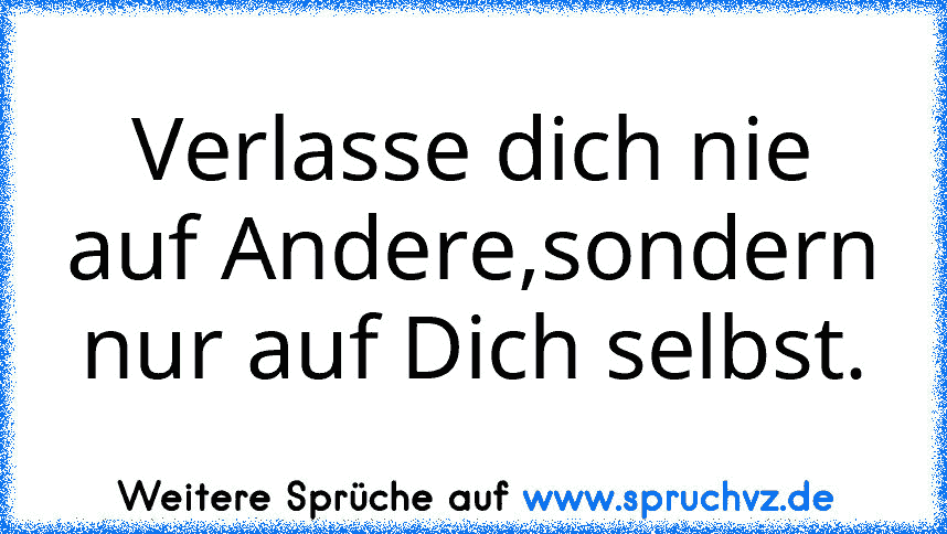 Verlasse dich nie auf Andere,sondern nur auf Dich selbst.