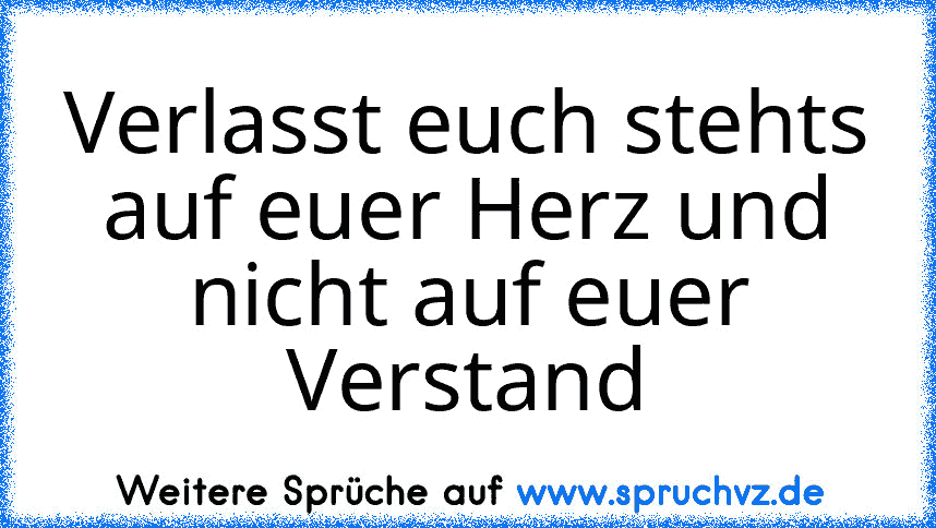 Verlasst euch stehts auf euer Herz und nicht auf euer Verstand