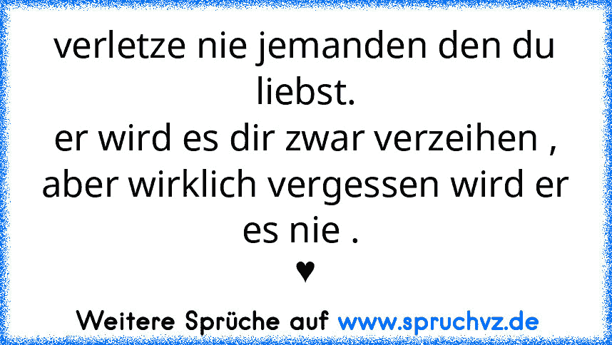 verletze nie jemanden den du liebst.
er wird es dir zwar verzeihen , aber wirklich vergessen wird er es nie . 
♥