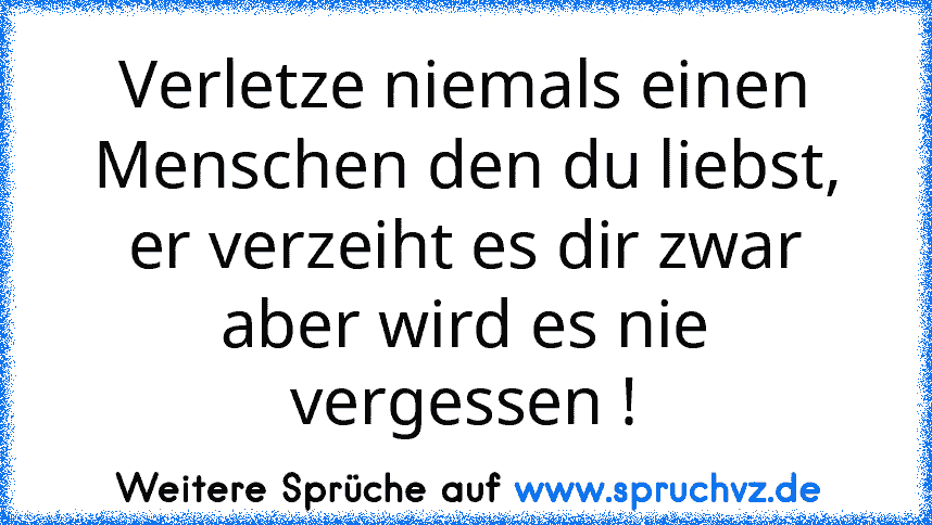 Verletze niemals einen Menschen den du liebst, er verzeiht es dir zwar aber wird es nie vergessen !