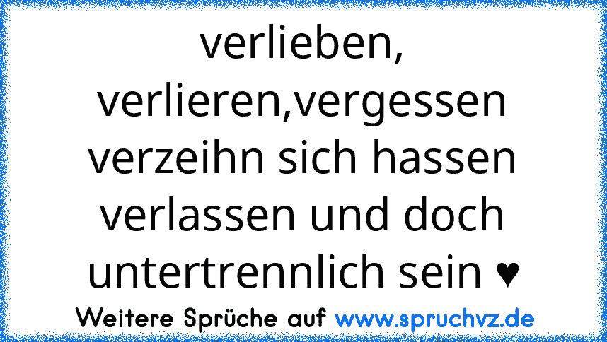 verlieben, verlieren,vergessen verzeihn sich hassen verlassen und doch untertrennlich sein ♥