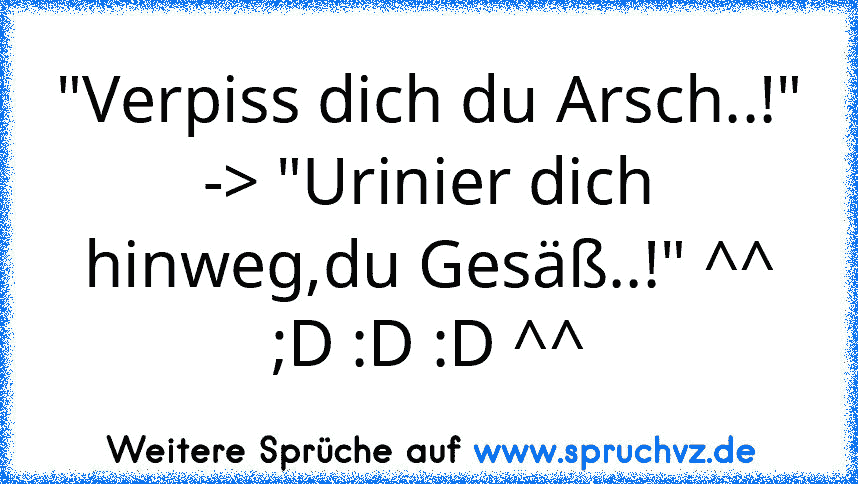 "Verpiss dich du Arsch..!"
-> "Urinier dich hinweg,du Gesäß..!" ^^
;D :D :D ^^