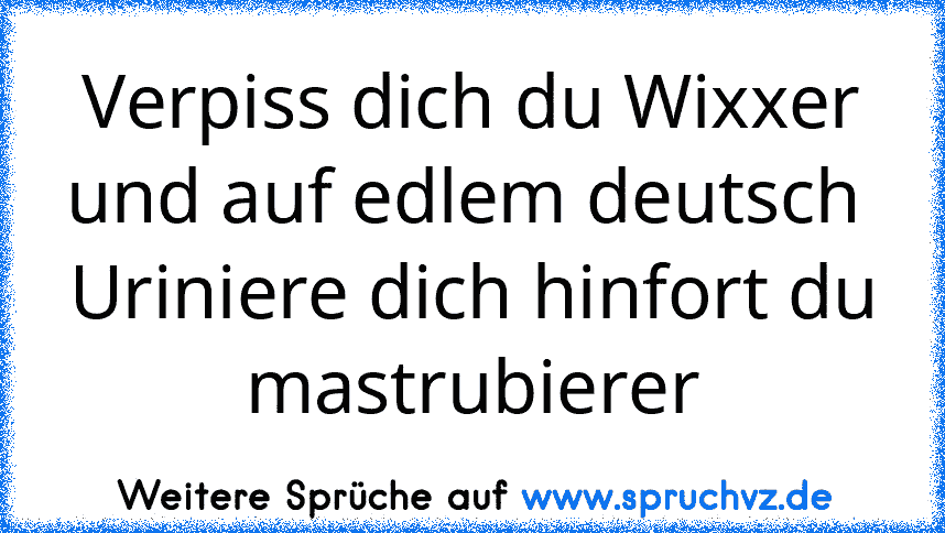 Verpiss dich du Wixxer
und auf edlem deutsch 
Uriniere dich hinfort du mastrubierer