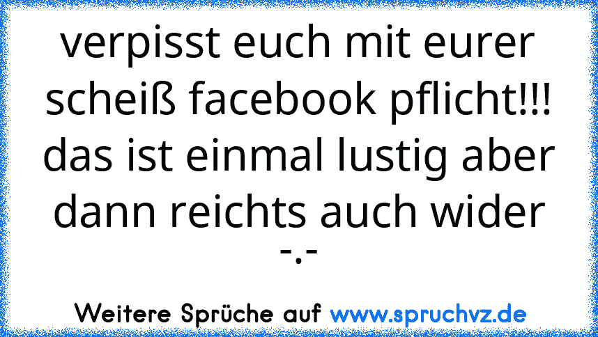 verpisst euch mit eurer scheiß facebook pflicht!!! das ist einmal lustig aber dann reichts auch wider -.-