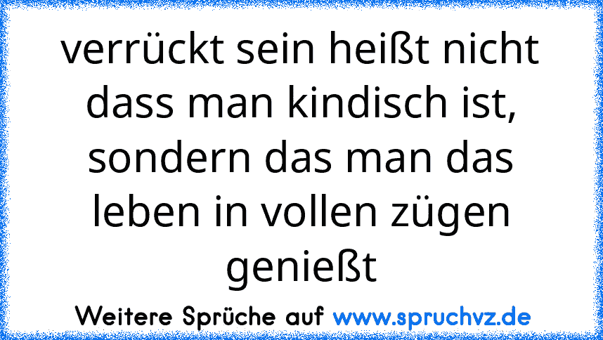 verrückt sein heißt nicht dass man kindisch ist, sondern das man das leben in vollen zügen genießt