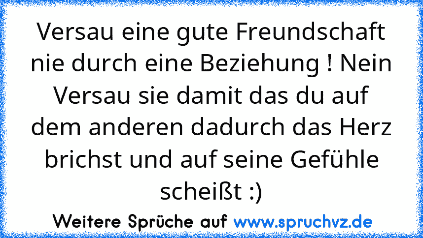 Versau eine gute Freundschaft nie durch eine Beziehung ! Nein Versau sie damit das du auf dem anderen dadurch das Herz brichst und auf seine Gefühle scheißt :)