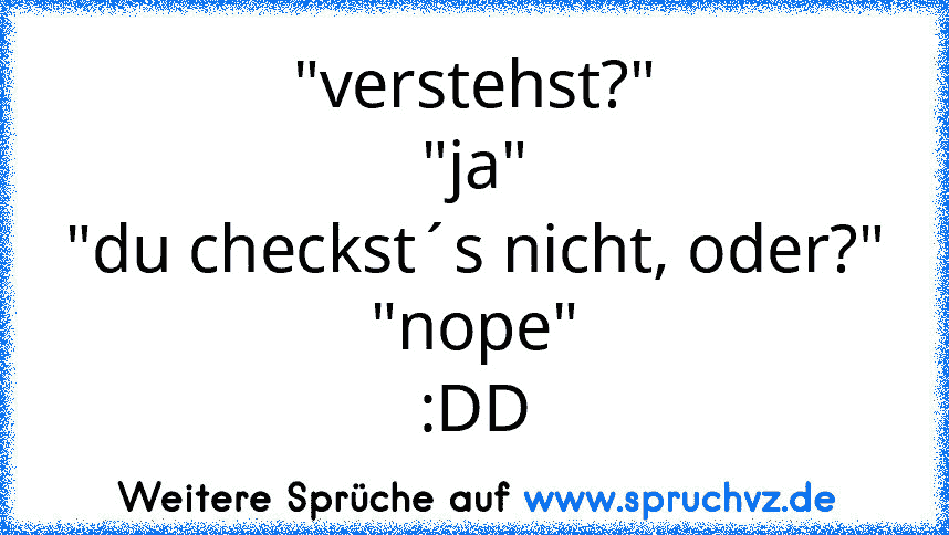 "verstehst?"
"ja"
"du checkst´s nicht, oder?"
"nope"
:DD