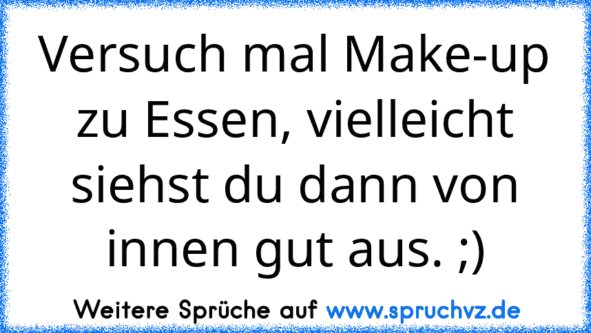 Versuch mal Make-up zu Essen, vielleicht siehst du dann von innen gut aus. ;)