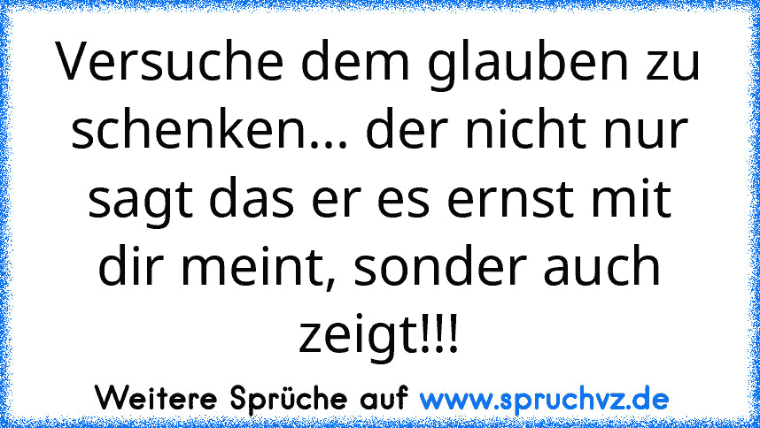 Versuche dem glauben zu schenken... der nicht nur sagt das er es ernst mit dir meint, sonder auch zeigt!!!