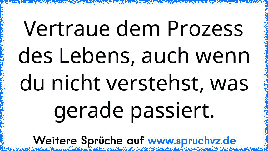 Vertraue dem Prozess des Lebens, auch wenn du nicht verstehst, was gerade passiert.