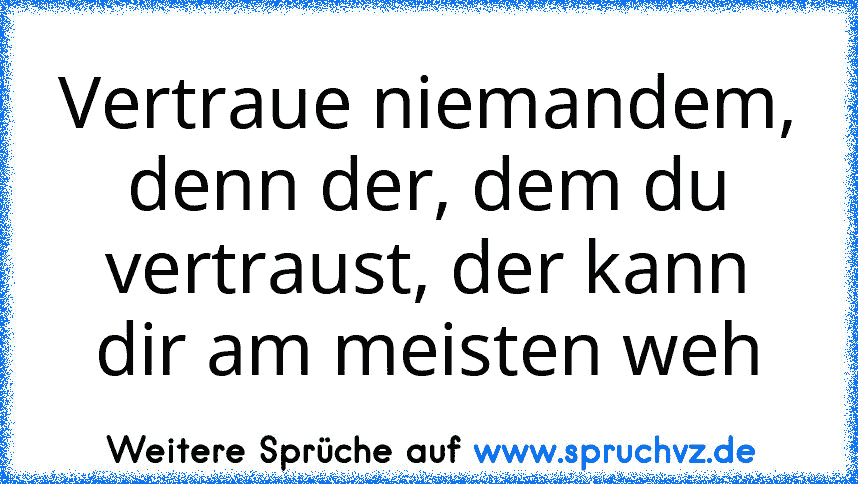 Vertraue niemandem, denn der, dem du vertraust, der kann dir am meisten weh