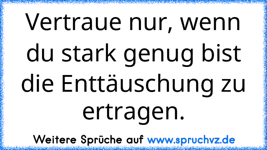 Vertraue nur, wenn du stark genug bist die Enttäuschung zu ertragen.