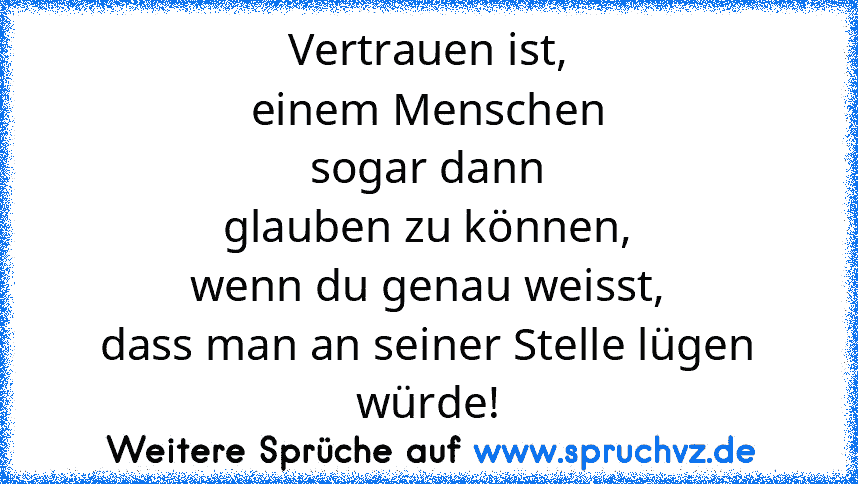 Vertrauen ist,
einem Menschen
sogar dann
glauben zu können,
wenn du genau weisst,
dass man an seiner Stelle lügen würde!