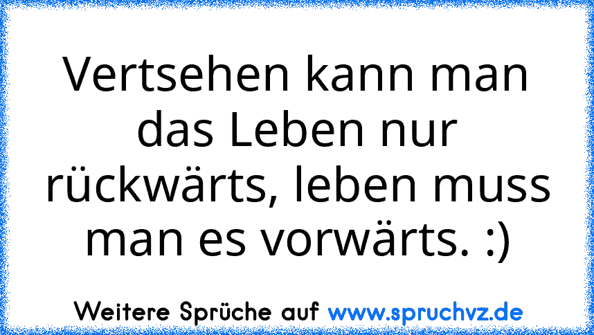 Vertsehen kann man das Leben nur rückwärts, leben muss man es vorwärts. :)