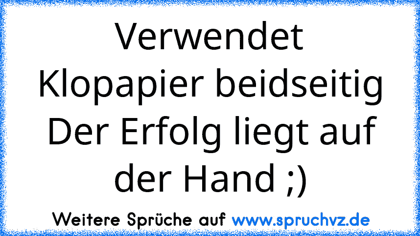 Verwendet Klopapier beidseitig
Der Erfolg liegt auf der Hand ;)