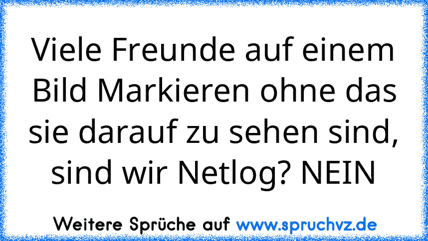 Viele Freunde auf einem Bild Markieren ohne das sie darauf zu sehen sind, sind wir Netlog? NEIN